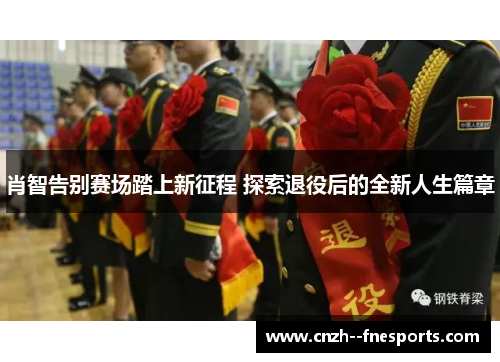肖智告别赛场踏上新征程 探索退役后的全新人生篇章 肖智告别赛场踏上新征程 探索退役后的全新人生篇章