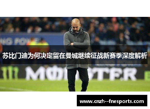 苏比门迪为何决定留在曼城继续征战新赛季深度解析 苏比门迪为何决定留在曼城继续征战新赛季深度解析