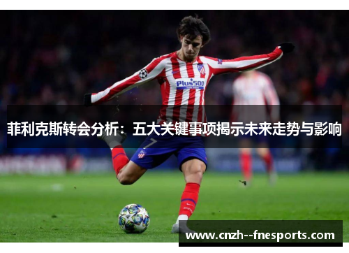 菲利克斯转会分析:五大关键事项揭示未来走势与影响 菲利克斯转会分析:五大关键事项揭示未来走势与影响