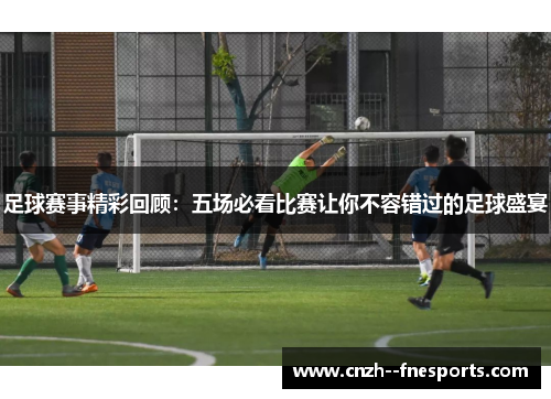 足球赛事精彩回顾：五场必看比赛让你不容错过的足球盛宴