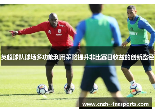 英超球队球场多功能利用策略提升非比赛日收益的创新路径 英超球队球场多功能利用策略提升非比赛日收益的创新路径