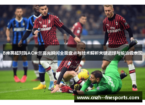B席英超对阵AC米兰高光瞬间全面盘点与技术解析关键进球与统治级表现