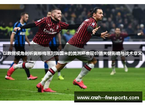 以数据视角剖析奥斯梅恩对阵国米的美洲杯表现价值关键影响与战术意义