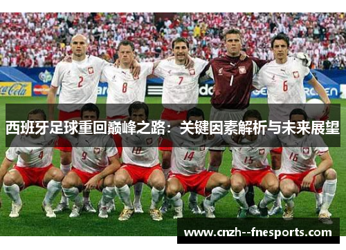 西班牙足球重回巅峰之路:关键因素解析与未来展望 西班牙足球重回巅峰之路:关键因素解析与未来展望