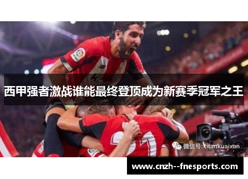 西甲强者激战谁能最终登顶成为新赛季冠军之王