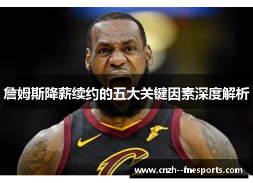 詹姆斯降薪续约的五大关键因素深度解析 詹姆斯降薪续约的五大关键因素深度解析
