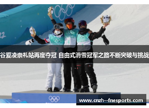 谷爱凌崇礼站再度夺冠 自由式滑雪冠军之路不断突破与挑战