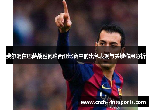 费尔明在巴萨战胜瓦伦西亚比赛中的出色表现与关键作用分析