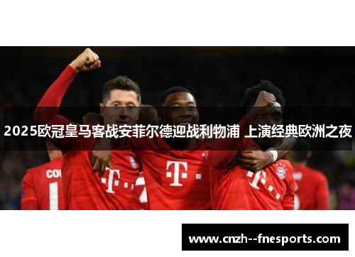 2025欧冠皇马客战安菲尔德迎战利物浦 上演经典欧洲之夜 2025欧冠皇马客战安菲尔德迎战利物浦 上演经典欧洲之夜