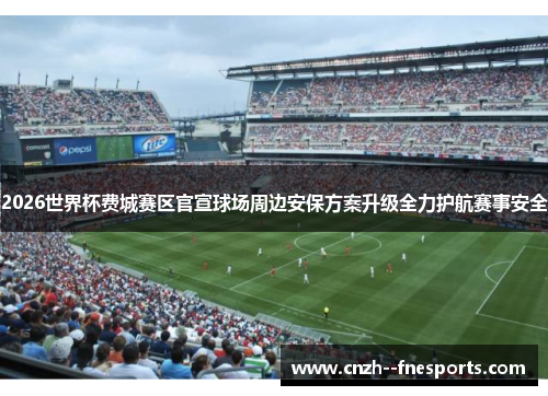 2026世界杯费城赛区官宣球场周边安保方案升级全力护航赛事安全 2026世界杯费城赛区官宣球场周边安保方案升级全力护航赛事安全