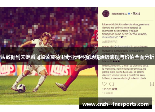 从数据到关键瞬间解读莫德里奇亚洲杯赛场统治级表现与价值全面分析