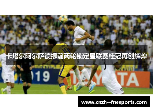 卡塔尔阿尔萨德提前两轮锁定星联赛桂冠再创辉煌