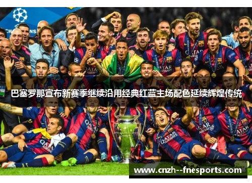 巴塞罗那宣布新赛季继续沿用经典红蓝主场配色延续辉煌传统 巴塞罗那宣布新赛季继续沿用经典红蓝主场配色延续辉煌传统
