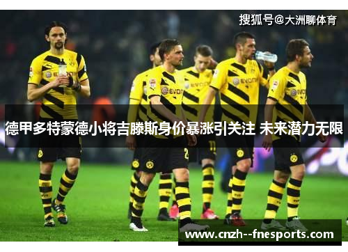 德甲多特蒙德小将吉滕斯身价暴涨引关注 未来潜力无限 德甲多特蒙德小将吉滕斯身价暴涨引关注 未来潜力无限