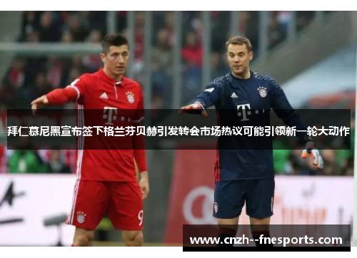 拜仁慕尼黑宣布签下格兰芬贝赫引发转会市场热议可能引领新一轮大动作