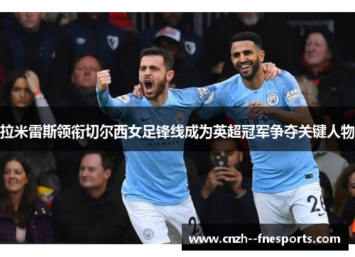 拉米雷斯领衔切尔西女足锋线成为英超冠军争夺关键人物