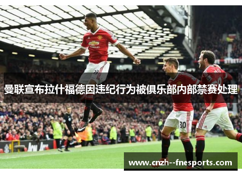 曼联宣布拉什福德因违纪行为被俱乐部内部禁赛处理 曼联宣布拉什福德因违纪行为被俱乐部内部禁赛处理