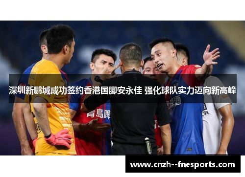 深圳新鹏城成功签约香港国脚安永佳 强化球队实力迈向新高峰 深圳新鹏城成功签约香港国脚安永佳 强化球队实力迈向新高峰
