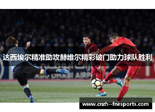 达西埃尔精准助攻赫维尔精彩破门助力球队胜利