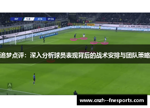 追梦点评:深入分析球员表现背后的战术安排与团队策略 追梦点评:深入分析球员表现背后的战术安排与团队策略