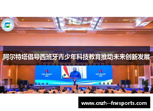 阿尔特塔倡导西班牙青少年科技教育推动未来创新发展 阿尔特塔倡导西班牙青少年科技教育推动未来创新发展