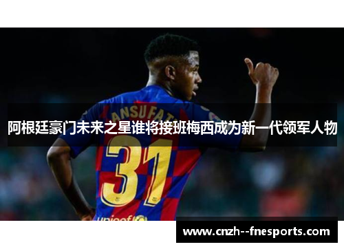 阿根廷豪门未来之星谁将接班梅西成为新一代领军人物 阿根廷豪门未来之星谁将接班梅西成为新一代领军人物