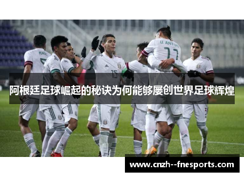 阿根廷足球崛起的秘诀为何能够屡创世界足球辉煌 阿根廷足球崛起的秘诀为何能够屡创世界足球辉煌