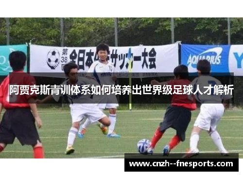 阿贾克斯青训体系如何培养出世界级足球人才解析 阿贾克斯青训体系如何培养出世界级足球人才解析