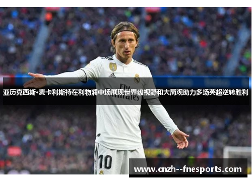 亚历克西斯·麦卡利斯特在利物浦中场展现世界级视野和大局观助力多场英超逆转胜利 亚历克西斯·麦卡利斯特在利物浦中场展现世界级视野和大局观助力多场英超逆转胜利