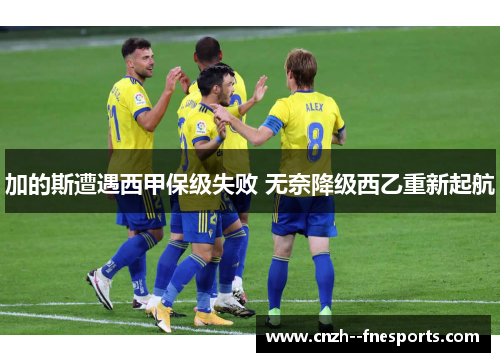 加的斯遭遇西甲保级失败 无奈降级西乙重新起航 加的斯遭遇西甲保级失败 无奈降级西乙重新起航