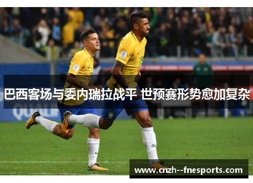 巴西客场与委内瑞拉战平 世预赛形势愈加复杂 巴西客场与委内瑞拉战平 世预赛形势愈加复杂
